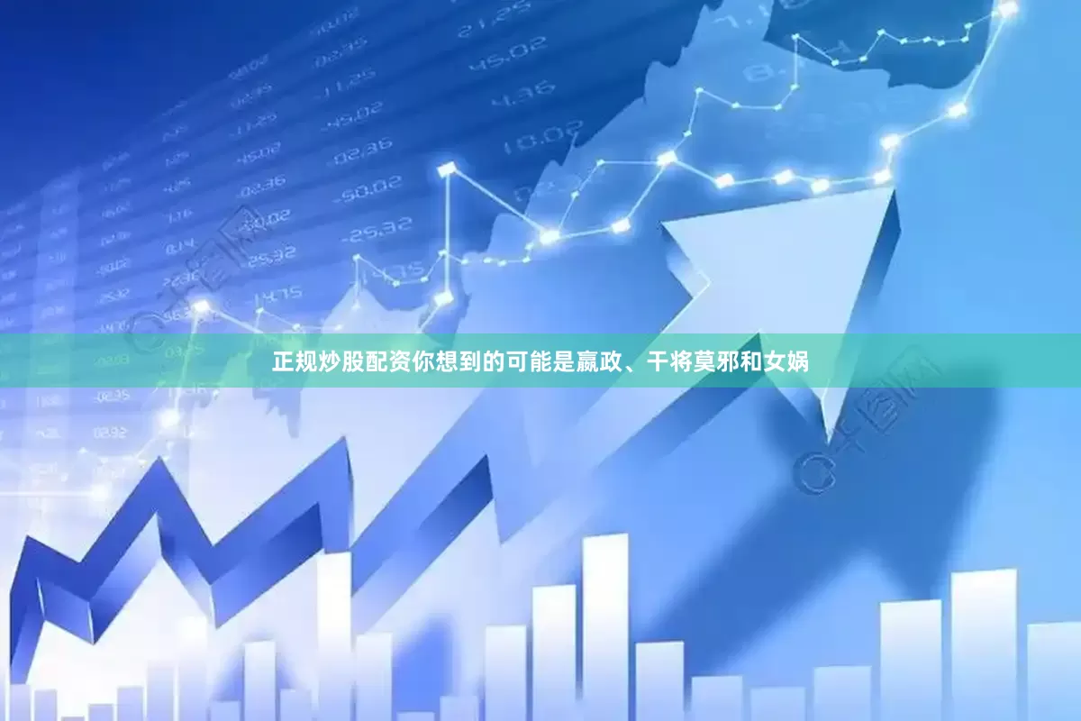 正规炒股配资你想到的可能是嬴政、干将莫邪和女娲