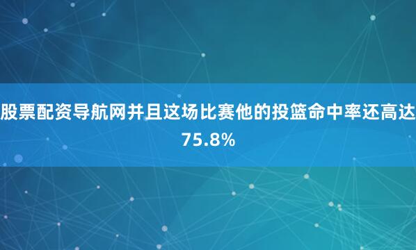 股票配资导航网并且这场比赛他的投篮命中率还高达75.8%